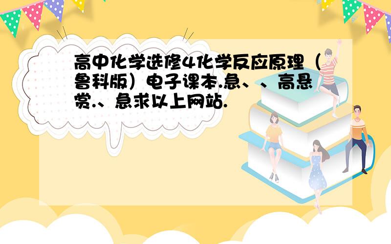 高中化学选修4化学反应原理（鲁科版）电子课本.急、、高悬赏.、急求以上网站.