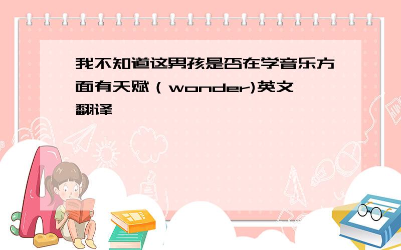 我不知道这男孩是否在学音乐方面有天赋（wonder)英文翻译