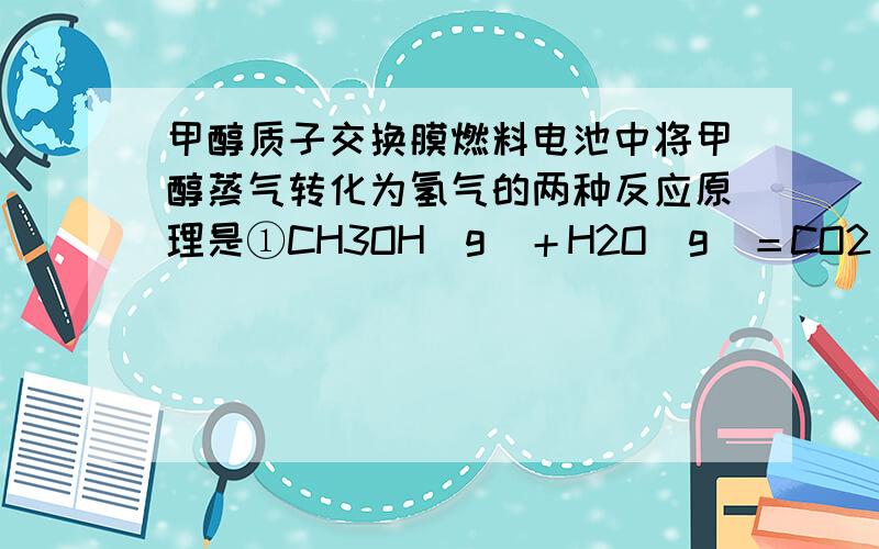 甲醇质子交换膜燃料电池中将甲醇蒸气转化为氢气的两种反应原理是①CH3OH(g)＋H2O(g)＝CO2(g)＋3H2(g)；△H＝＋49.0kJ•mol－1②CH3OH(g)＋1/2O2(g)＝CO2(g)＋2H2(g)；△H＝－192.9kJ•mol－1这里“CH3OH