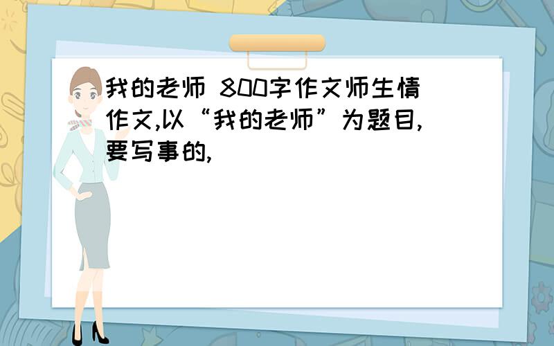 我的老师 800字作文师生情作文,以“我的老师”为题目,要写事的,