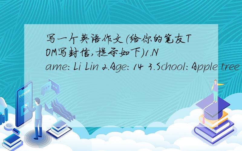 写一个英语作文（给你的笔友TOM写封信,提示如下）1.Name:Li Lin 2.Age：14 3.School:Apple tree school 4.Like and dislike:like playing the guiter and football,dislike yellow.5.Favourite subject:English 6.Famliy:father----doctor mother