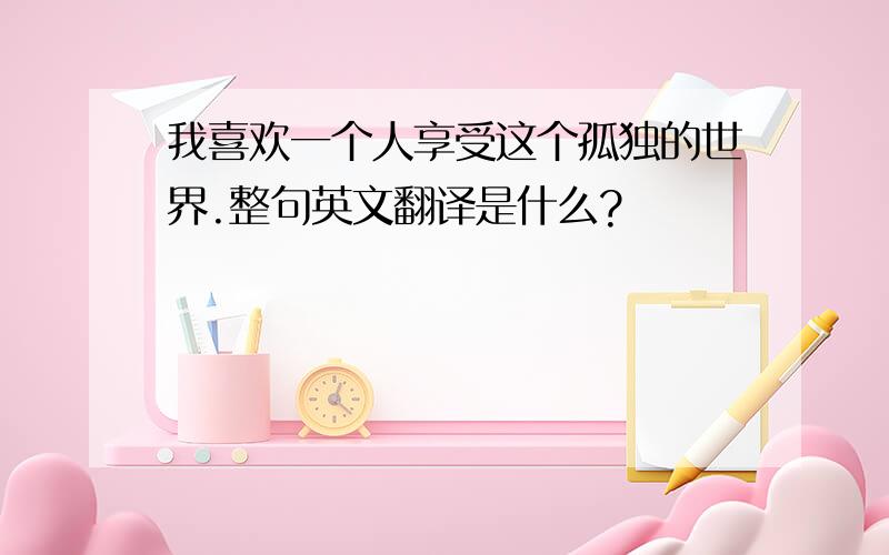 我喜欢一个人享受这个孤独的世界.整句英文翻译是什么?