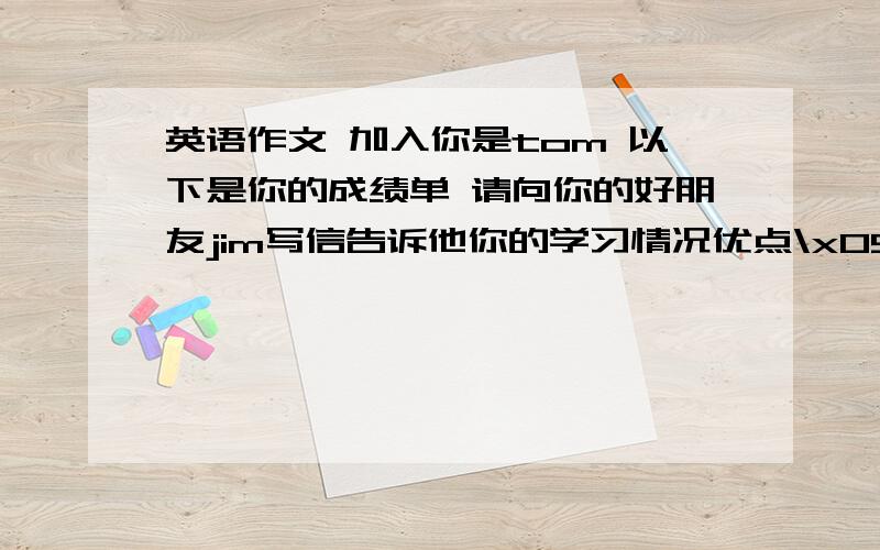 英语作文 加入你是tom 以下是你的成绩单 请向你的好朋友jim写信告诉他你的学习情况优点\x05English teacher\x05PE teacher\x05Math teacher\x05Good at English One of the best boys Hard-workingListening is much better than s