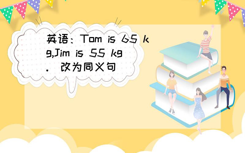 英语：Tom is 65 kg,Jim is 55 kg.(改为同义句）_____ _____ off the bus.