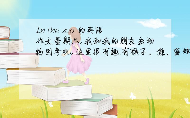 In the zoo 的英语作文星期六,我和我的朋友去动物园参观,这里很有趣.有猴子、熊、蜜蜂、蝴蝶、鸭子和鱼.这些蝴蝶飞得比蜜蜂还高.这些猴子会滑冰而且比熊滑得更好.这些鱼游泳比鸭子还快.