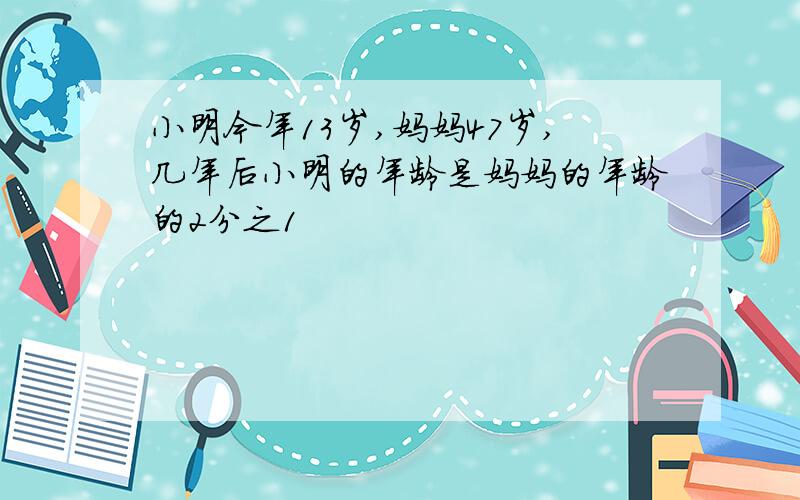 小明今年13岁,妈妈47岁,几年后小明的年龄是妈妈的年龄的2分之1