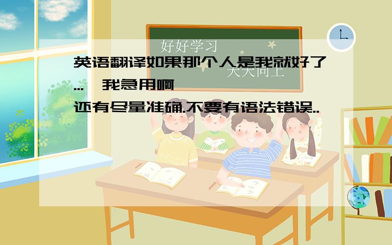 英语翻译如果那个人是我就好了...,我急用啊、 、、 ,还有尽量准确.不要有语法错误..