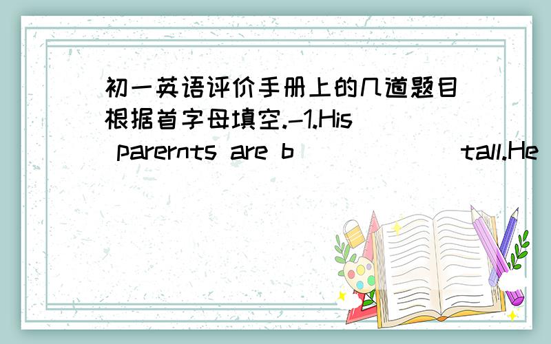 初一英语评价手册上的几道题目根据首字母填空.-1.His parernts are b______ tall.He plays basketball f______ Houst Rockets in teh USA.Now more and more Americans begin to like him.They think he plays very w______.2.He usually likes w_