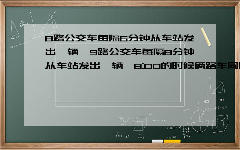 8路公交车每隔6分钟从车站发出一辆,9路公交车每隔8分钟从车站发出一辆,8:00的时候俩路车同时出发,下一次这两路车同时出发是几时几分?