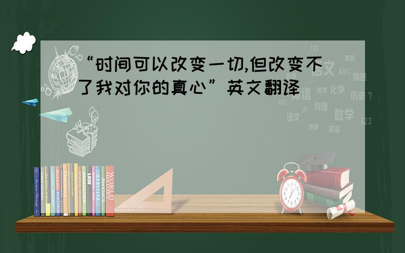 “时间可以改变一切,但改变不了我对你的真心”英文翻译