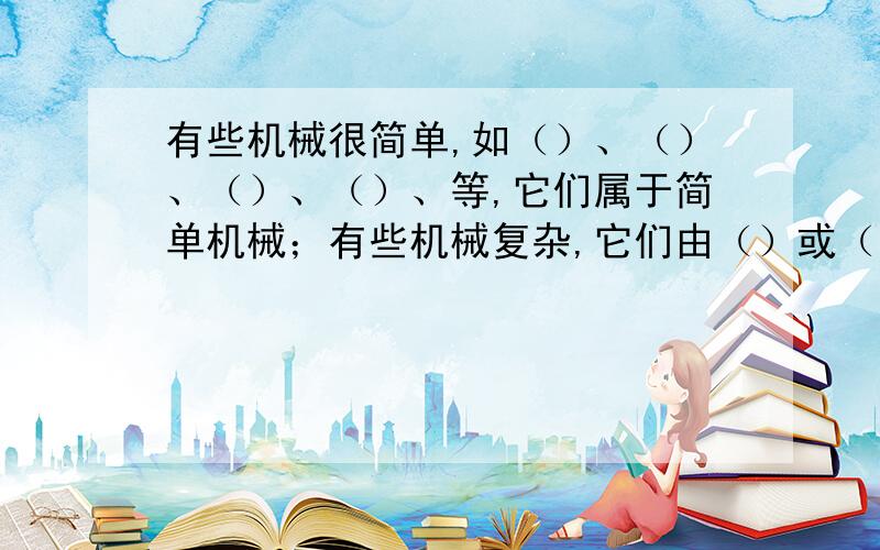 有些机械很简单,如（）、（）、（）、（）、等,它们属于简单机械；有些机械复杂,它们由（）或（）的简单机械构成,这些复杂的机械通常叫做（）.