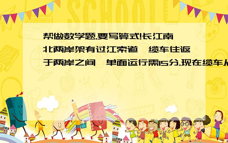 帮做数学题.要写算式!长江南北两岸架有过江索道,缆车往返于两岸之间,单面运行需15分.现在缆车从北岸出发,运行5时到达哪边?（在两岸的停留时间忽略不计）