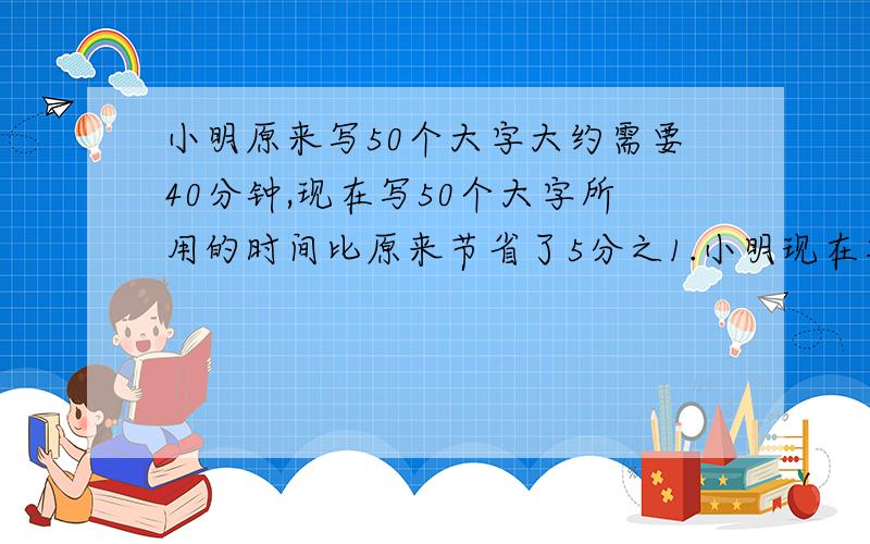 小明原来写50个大字大约需要40分钟,现在写50个大字所用的时间比原来节省了5分之1.小明现在写50个大字大约要用多少分钟?