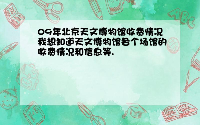 09年北京天文博物馆收费情况我想知道天文博物馆各个场馆的收费情况和信息等.