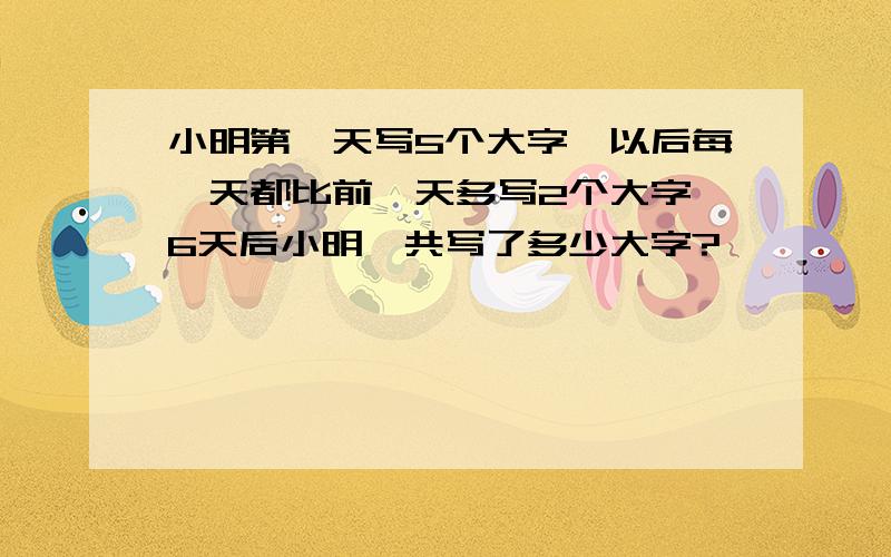 小明第一天写5个大字,以后每一天都比前一天多写2个大字,6天后小明一共写了多少大字?