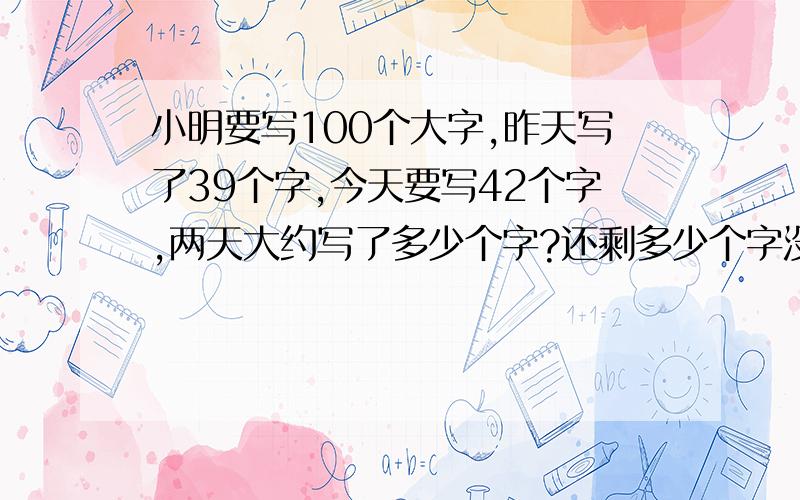 小明要写100个大字,昨天写了39个字,今天要写42个字,两天大约写了多少个字?还剩多少个字没有写?