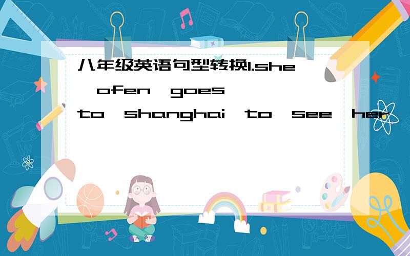 八年级英语句型转换1.she  ofen  goes  to  shanghai  to  see  her  parents.（对划线部分提问）                                                ——————————2.they  asked  tom  not  to go  there  again.（对划线部分