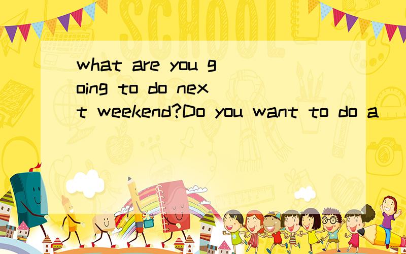 what are you going to do next weekend?Do you want to do a____,____me?Sure.What do you want to do How about _____fishingon Saturday?OK.____are we going to meet Let