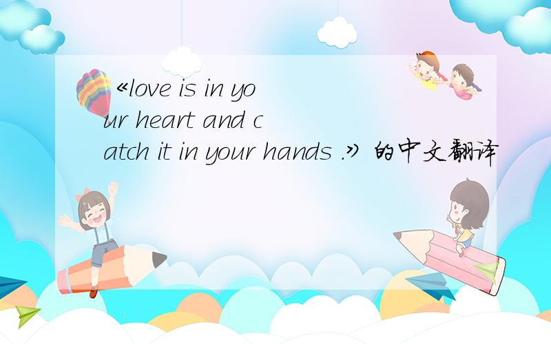 《love is in your heart and catch it in your hands .》的中文翻译