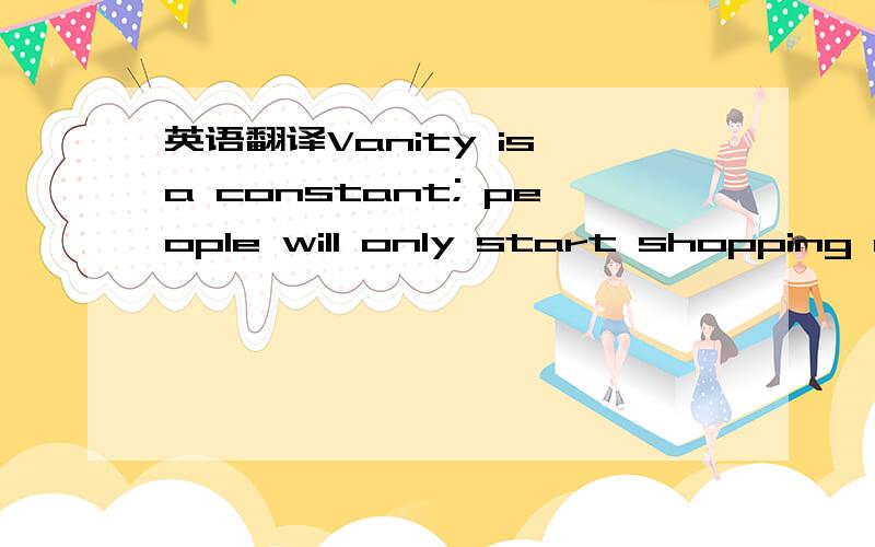 英语翻译Vanity is a constant; people will only start shopping more sustainably when they can’t afford to it.