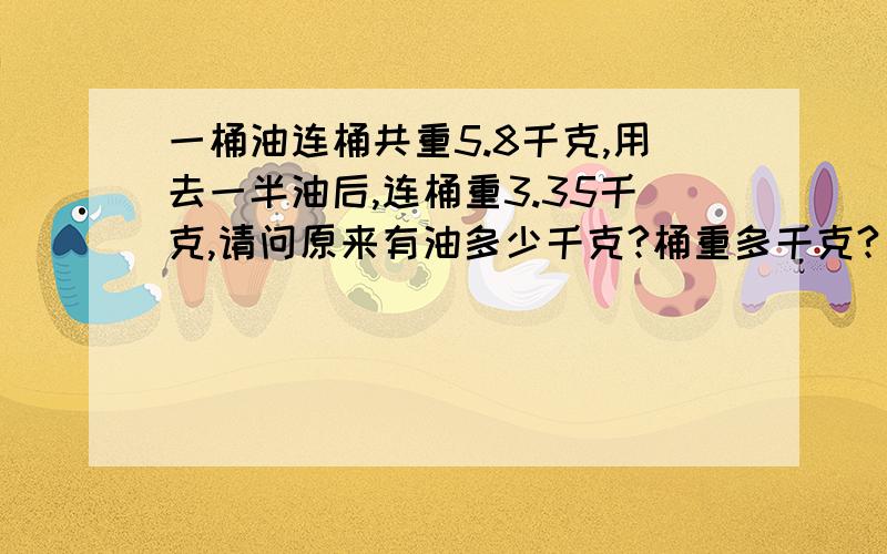 一桶油连桶共重5.8千克,用去一半油后,连桶重3.35千克,请问原来有油多少千克?桶重多千克?