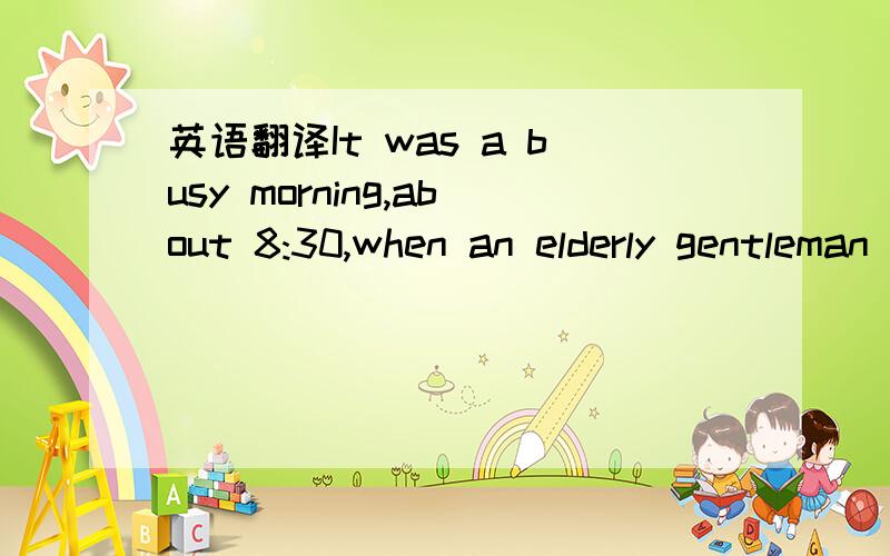 英语翻译It was a busy morning,about 8:30,when an elderly gentleman in his 80s came to the hospital .I heard him saying to the nurse that he was in a hurry for all appointment(约会)at 9:30 The nurse had him take a 36 in the waiting area,37 him i