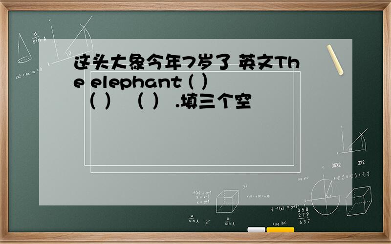 这头大象今年7岁了 英文The elephant ( ） （ ） （ ） .填三个空