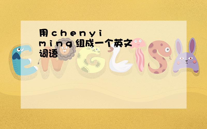 用 c h e n y i m i n g 组成一个英文词语