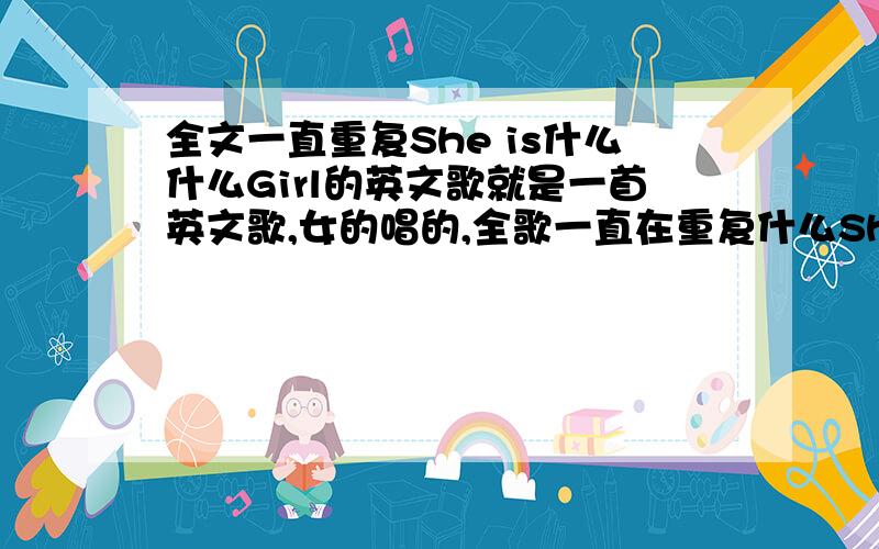 全文一直重复She is什么什么Girl的英文歌就是一首英文歌,女的唱的,全歌一直在重复什么She is什么什么Girl.最后还有个什么那那那那那那,那那那那!的伴奏,我们同学书是什么广告曲,我就没有查