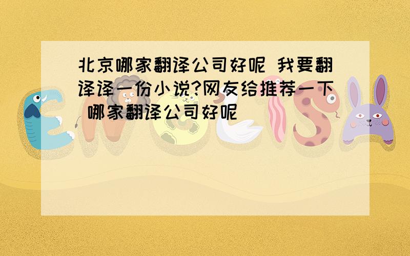 北京哪家翻译公司好呢 我要翻译译一份小说?网友给推荐一下 哪家翻译公司好呢