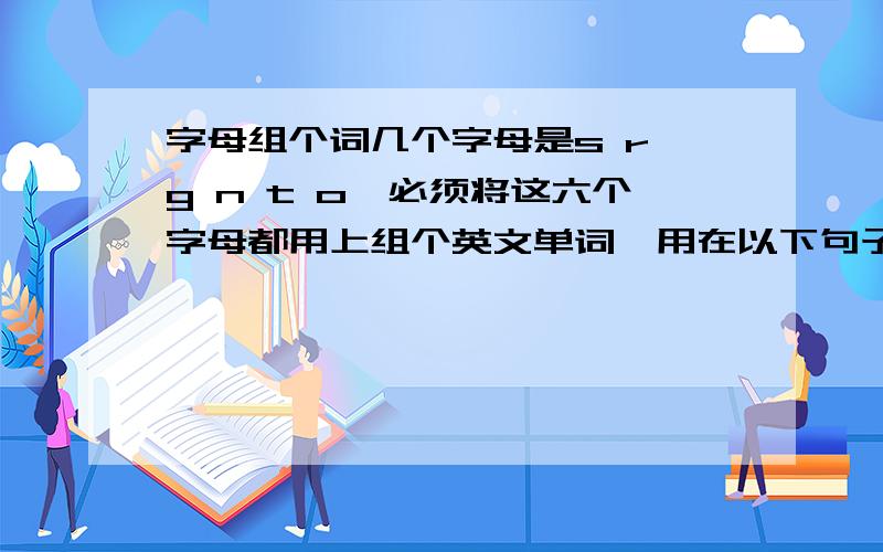 字母组个词几个字母是s r g n t o,必须将这六个字母都用上组个英文单词,用在以下句子中：Warning:this potion is extremly _____ and should only be consumed in small doses.(警告：这个药剂是非常xxx的,只能用很