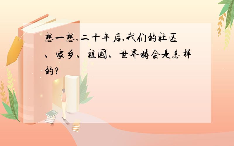 想一想,二十年后,我们的社区、家乡、祖国、世界将会是怎样的?