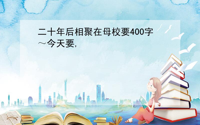 二十年后相聚在母校要400字～今天要,