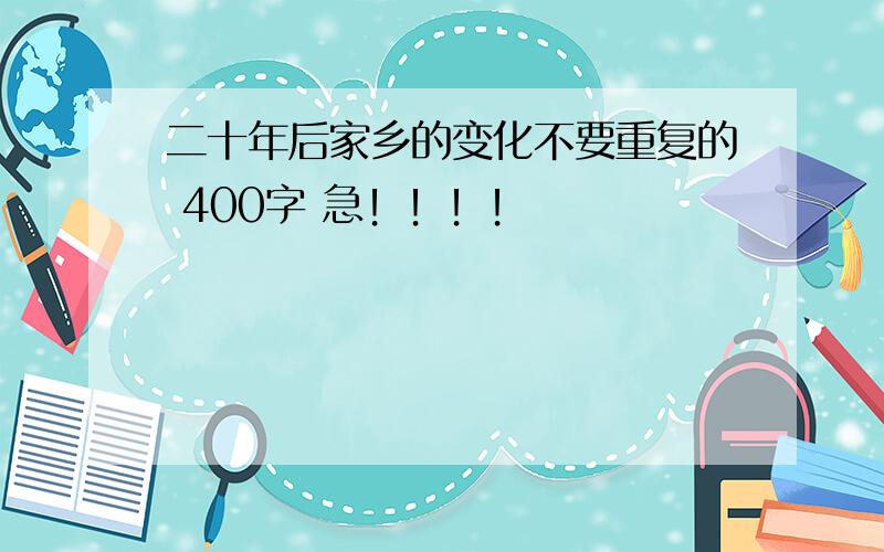 二十年后家乡的变化不要重复的 400字 急！！！！