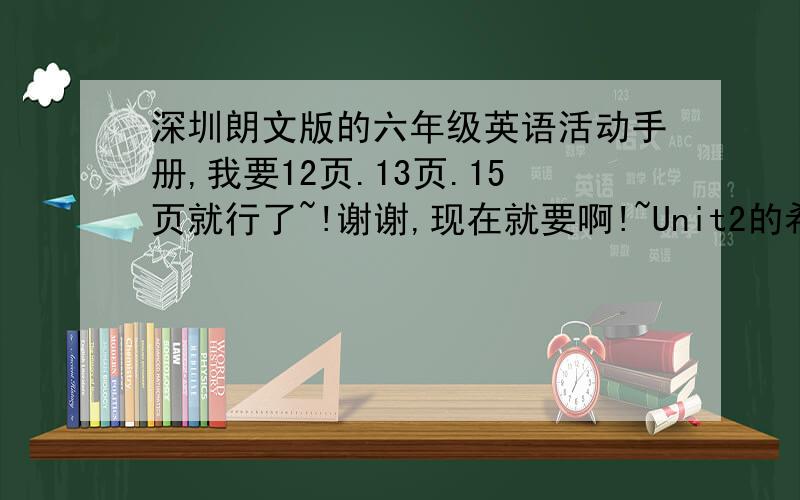 深圳朗文版的六年级英语活动手册,我要12页.13页.15页就行了~!谢谢,现在就要啊!~Unit2的希望赶快可以,我急用!~谢谢~!只要12页.13页.15页就行了!~拜托~!只要第12页下面的就行了~!