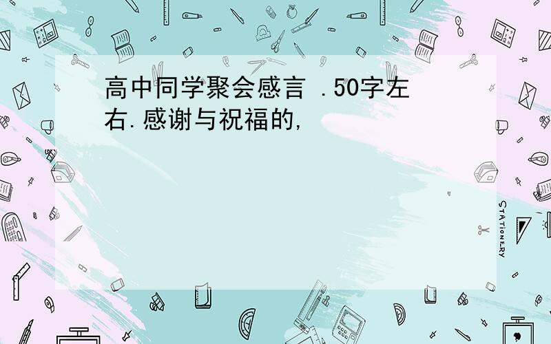 高中同学聚会感言 .50字左右.感谢与祝福的,