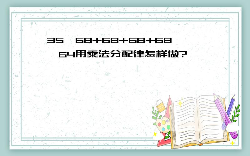 35×68+68+68+68×64用乘法分配律怎样做?