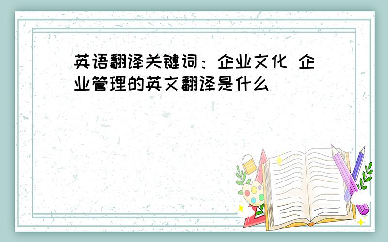 英语翻译关键词：企业文化 企业管理的英文翻译是什么