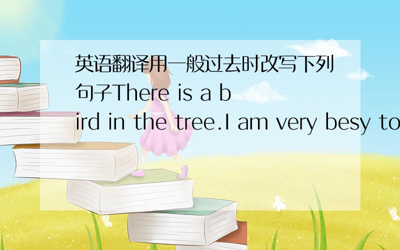 英语翻译用一般过去时改写下列句子There is a bird in the tree.I am very besy today.回答文后问题I had a happy weekend last week.On Saturday morning，I watched TV and helped my mother wash clothes.In the afternoon，I cleaned three