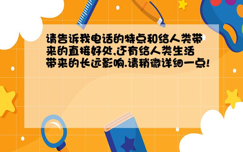 请告诉我电话的特点和给人类带来的直接好处,还有给人类生活带来的长远影响.请稍微详细一点!