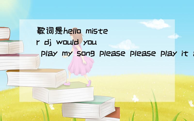 歌词是hello mister dj would you play my song please please play it all night long hello mister dj on the radio 最近我听见空间好像挺火的这首歌.无奈不知道名字.只能听出来歌词的部分给你们看看.你们啊知道什么