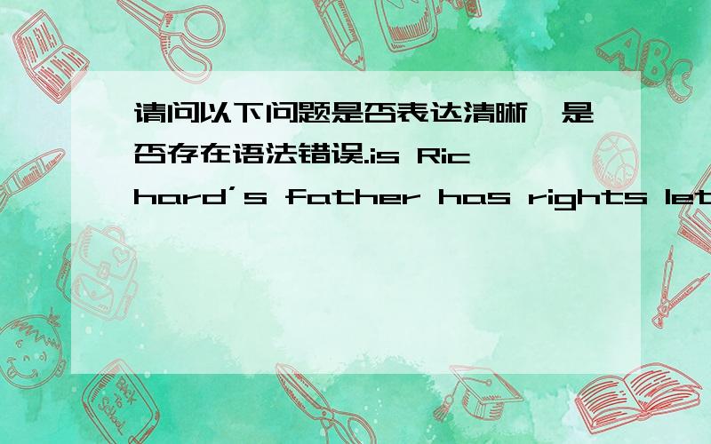 请问以下问题是否表达清晰,是否存在语法错误.is Richard’s father has rights let Richard to do cleaning job instead of not paying him 200 dollars as allowance per week to do the job?