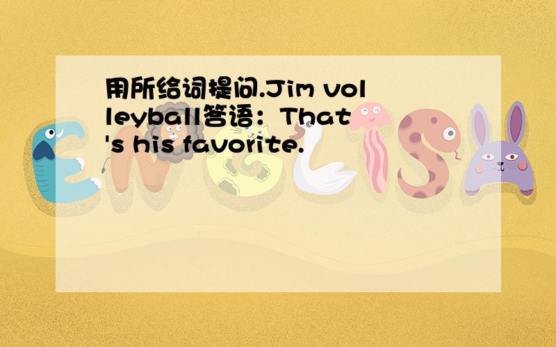 用所给词提问.Jim volleyball答语：That's his favorite.