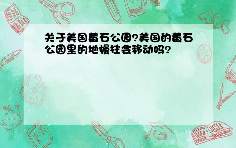 关于美国黄石公园?美国的黄石公园里的地幔柱会移动吗?