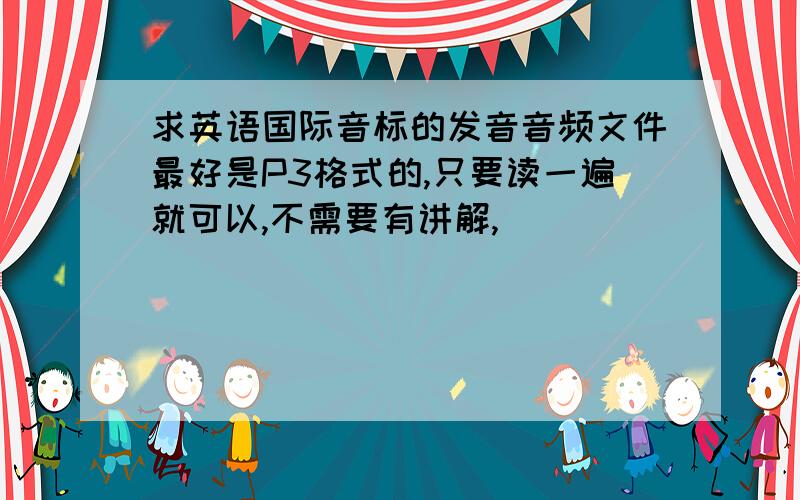 求英语国际音标的发音音频文件最好是P3格式的,只要读一遍就可以,不需要有讲解,