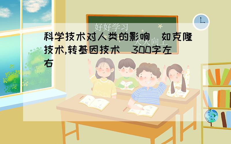 科学技术对人类的影响（如克隆技术,转基因技术）300字左右