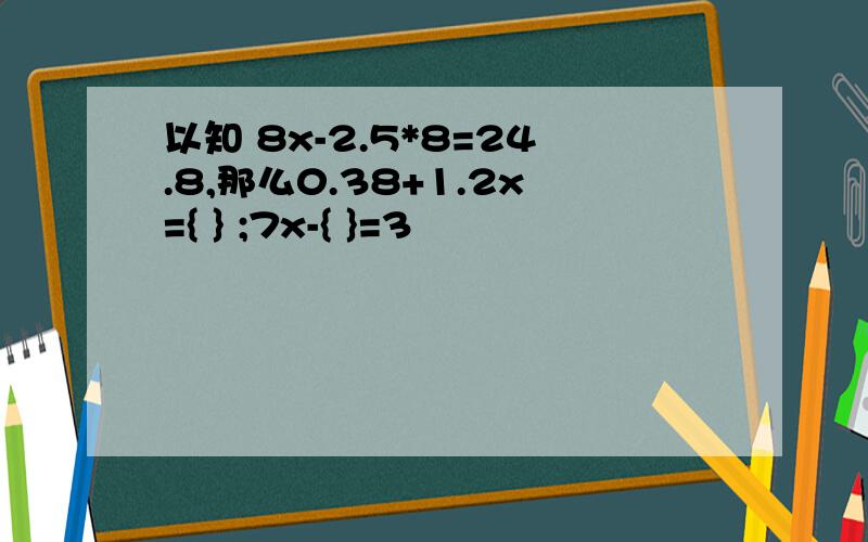 以知 8x-2.5*8=24.8,那么0.38+1.2x={ } ;7x-{ }=3