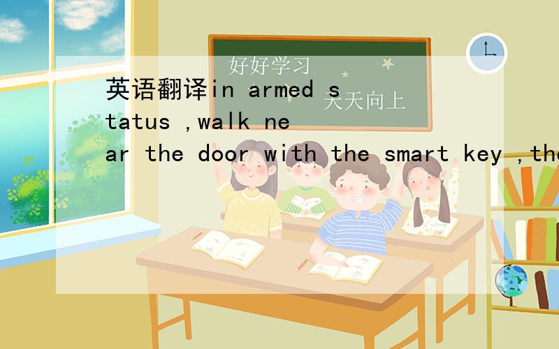 英语翻译in armed status ,walk near the door with the smart key ,the central lock will unlock immediately with two siren beeps(no siren beep if released from mute security mode) and two light flashes主要是第一句。in armed status，完全不