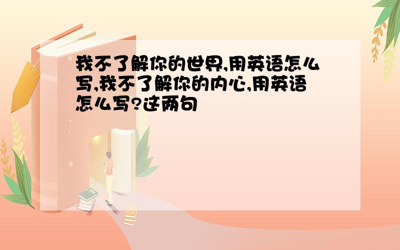 我不了解你的世界,用英语怎么写,我不了解你的内心,用英语怎么写?这两句