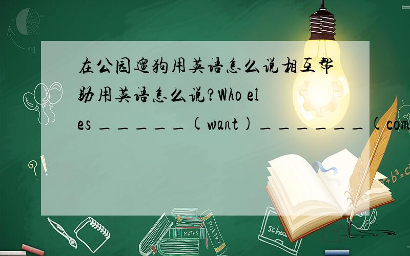 在公园遛狗用英语怎么说相互帮助用英语怎么说？Who eles _____(want)______(come)toMillie’s party?I____.\ Jill横线。